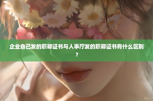 企业自己发的职称证书与人事厅发的职称证书有什么区别？