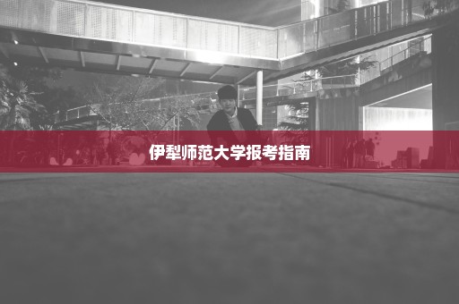 伊犁师范大学报考指南