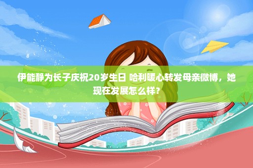 伊能静为长子庆祝20岁生日 哈利暖心转发母亲微博，她现在发展怎么样？