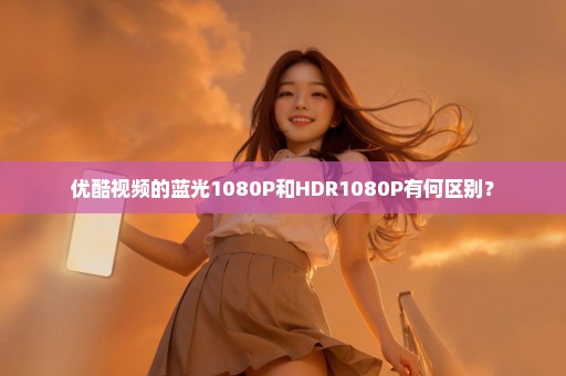 优酷视频的蓝光1080P和HDR1080P有何区别？