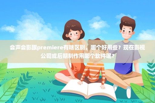 会声会影跟premiere有啥区别，哪个好用些？现在影视公司或后期制作用哪个软件呢？