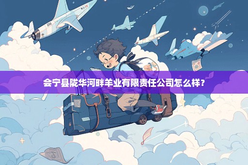 会宁县陇华河畔羊业有限责任公司怎么样？