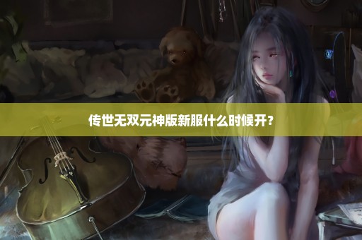 传世无双元神版新服什么时候开？