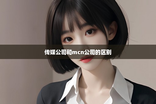 传媒公司和mcn公司的区别