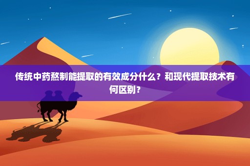 传统中药熬制能提取的有效成分什么？和现代提取技术有何区别？