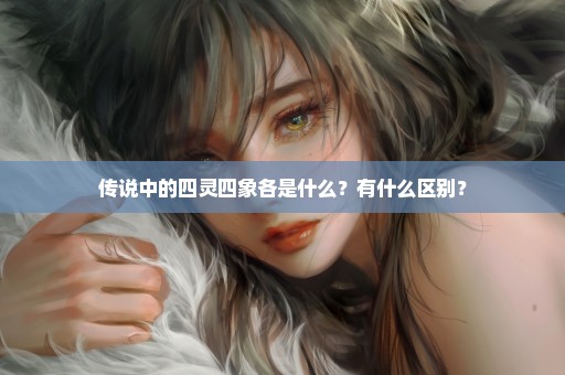 传说中的四灵四象各是什么？有什么区别？