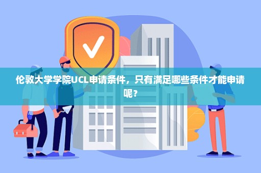 伦敦大学学院UCL申请条件，只有满足哪些条件才能申请呢？