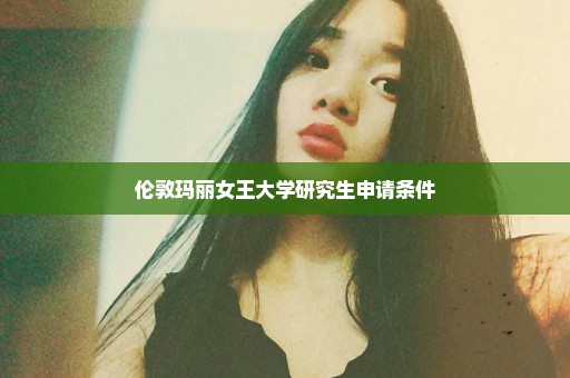 伦敦玛丽女王大学研究生申请条件