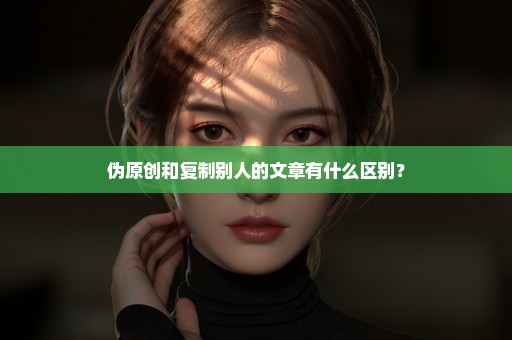 伪原创和复制别人的文章有什么区别？