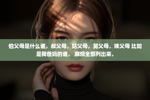 伯父母是什么谁，叔父母，姑父母，舅父母，姨父母 比如是我爸妈的谁， 麻烦全部列出来，