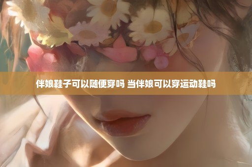 伴娘鞋子可以随便穿吗 当伴娘可以穿运动鞋吗