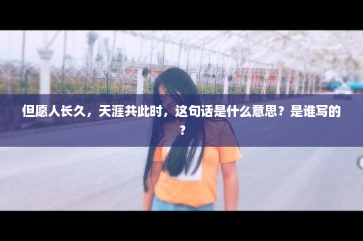 但愿人长久，天涯共此时，这句话是什么意思？是谁写的？