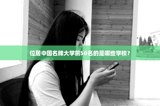 位居中国名牌大学前50名的是哪些学校？