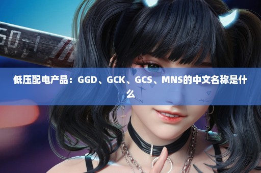 低压配电产品：GGD、GCK、GCS、MNS的中文名称是什么