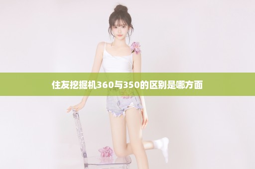 住友挖掘机360与350的区别是哪方面