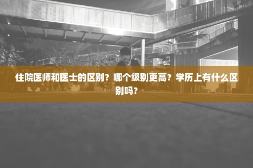 住院医师和医士的区别？哪个级别更高？学历上有什么区别吗？