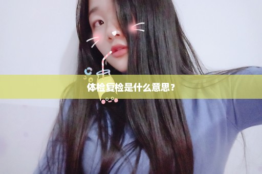 体检复检是什么意思？