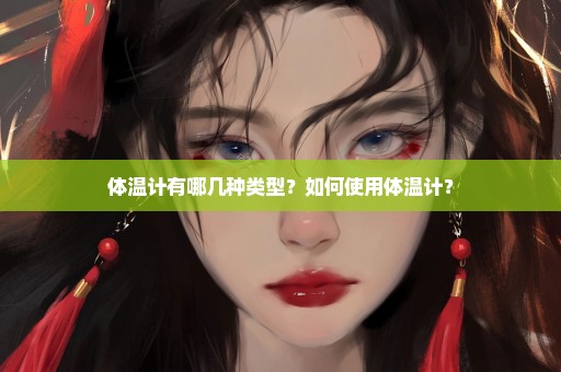 体温计有哪几种类型？如何使用体温计？