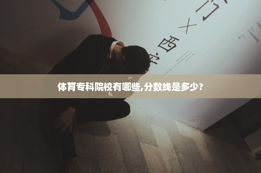 体育专科院校有哪些,分数线是多少?