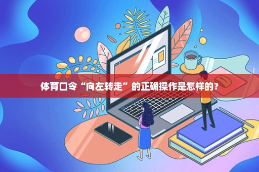 体育口令“向左转走”的正确操作是怎样的？