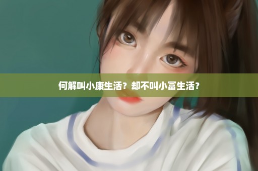 何解叫小康生活？却不叫小富生活？