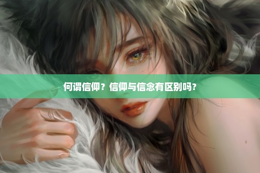 何谓信仰？信仰与信念有区别吗？