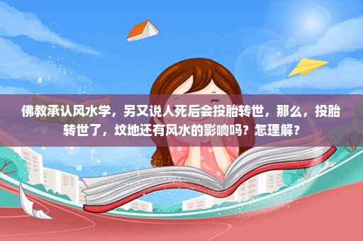 佛教承认风水学，另又说人死后会投胎转世，那么，投胎转世了，坟地还有风水的影响吗？怎理解？