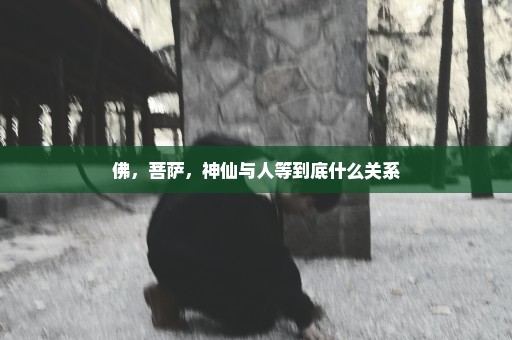 佛，菩萨，神仙与人等到底什么关系