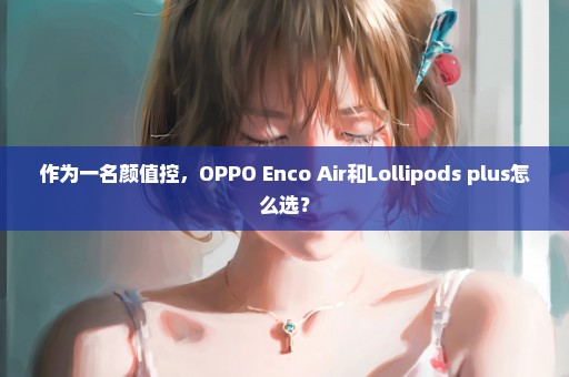 作为一名颜值控，OPPO Enco Air和Lollipods plus怎么选？