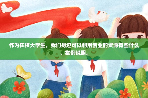 作为在校大学生，我们身边可以利用创业的资源有些什么，举例说明。