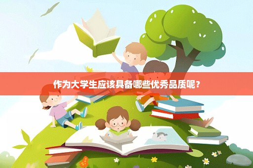 作为大学生应该具备哪些优秀品质呢？