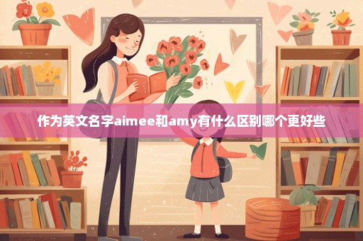 作为英文名字aimee和amy有什么区别哪个更好些