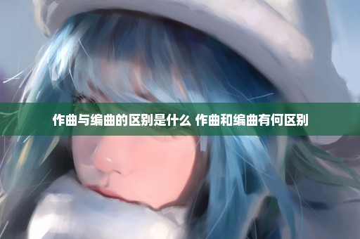 作曲与编曲的区别是什么 作曲和编曲有何区别