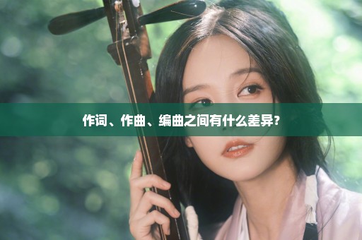 作词、作曲、编曲之间有什么差异？