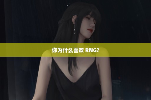 你为什么喜欢 RNG?