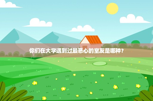 你们在大学遇到过最恶心的室友是哪种？