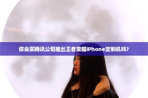 你会买腾讯公司推出王者荣耀iPhone定制机吗？