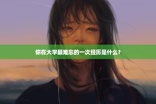 你在大学最难忘的一次经历是什么？