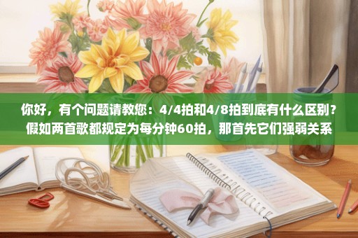 你好，有个问题请教您：4/4拍和4/8拍到底有什么区别？假如两首歌都规定为每分钟60拍，那首先它们强弱关系