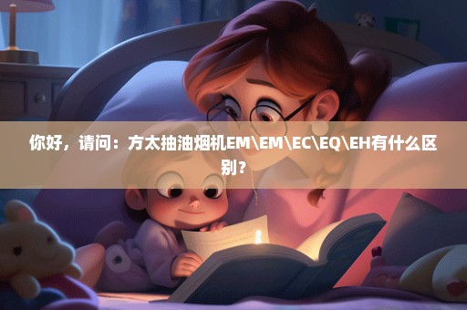 你好，请问：方太抽油烟机EM\EM\EC\EQ\EH有什么区别？