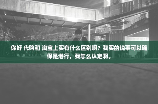 你好 代购和 淘宝上买有什么区别啊？我买的说事可以确保是港行，我怎么认定啊。