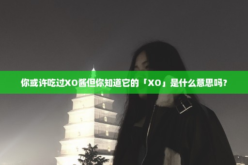 你或许吃过XO酱但你知道它的「XO」是什么意思吗？