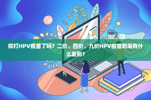 你打HPV疫苗了吗？二价、四价、九价HPV疫苗到底有什么差别？