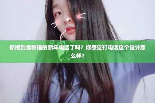 你接到食物语的新年电话了吗？你感觉打电话这个设计怎么样？