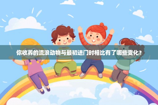 你收养的流浪动物与最初进门时相比有了哪些变化？