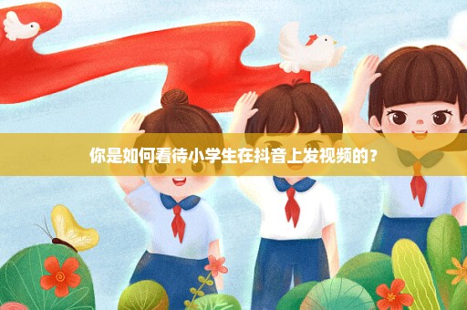 你是如何看待小学生在抖音上发视频的？