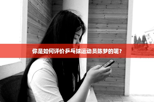 你是如何评价乒乓球运动员陈梦的呢？