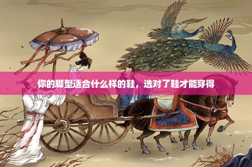 你的脚型适合什么样的鞋，选对了鞋才能穿得