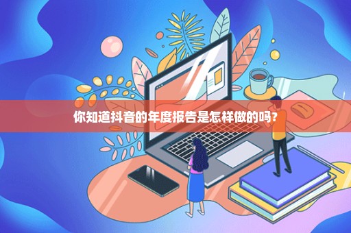 你知道抖音的年度报告是怎样做的吗？