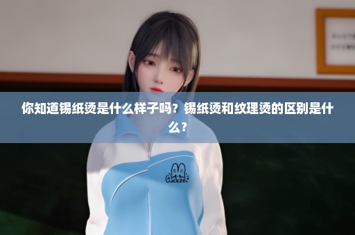 你知道锡纸烫是什么样子吗？锡纸烫和纹理烫的区别是什么？